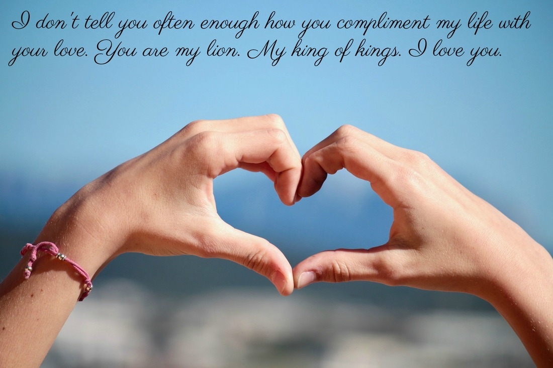 You compliment my life with your love. I love you.